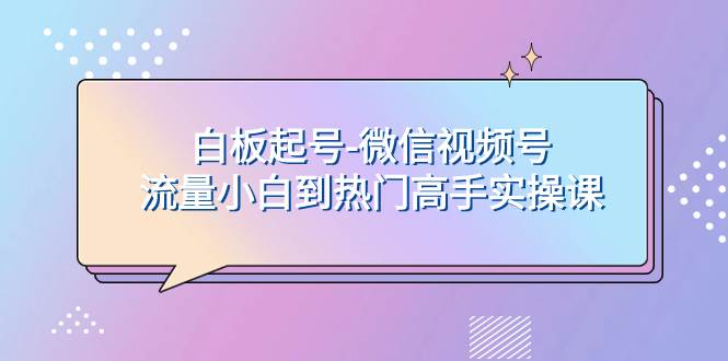 白板起号-微信视频号流量小白到热门高手实操课网赚项目-副业赚钱-互联网创业-资源整合众享汇研习社