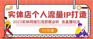 实体店个人流量IP打造 2023实体同城引流获客必听 含直播玩法（75节完整版）网赚项目-副业赚钱-互联网创业-资源整合众享汇研习社