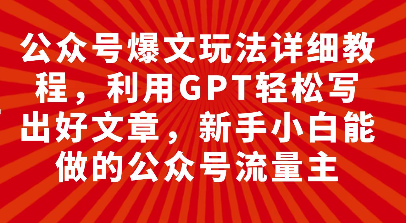 公众号爆文玩法详细教程,利用GPT轻松写出好文章,新手小白能做的公众号网赚项目-副业赚钱-互联网创业-资源整合众享汇研习社