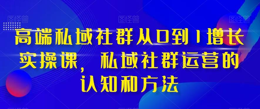 高端 私域社群从0到1增长实战课,私域社群运营的认知和方法(37节课)网赚项目-副业赚钱-互联网创业-资源整合众享汇研习社