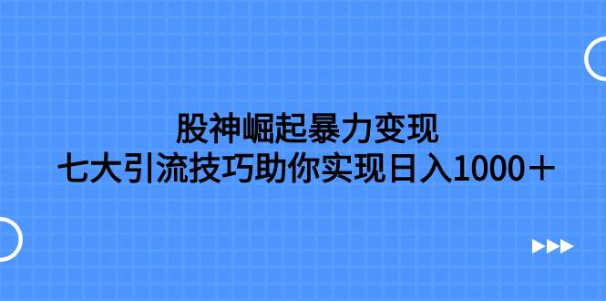 股神崛起暴力变现，七大引流技巧助你日入1000＋，按照流程操作没有经验也可快速上手网赚项目-副业赚钱-互联网创业-资源整合众享汇研习社