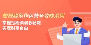 短视频创作运营-全攻略系列，掌握短视频创收秘籍，实现财富自由（4节课）网赚项目-副业赚钱-互联网创业-资源整合众享汇研习社