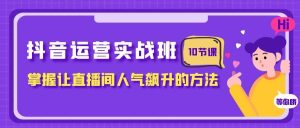 抖音运营实战班，掌握让直播间人气飙升的方法（10节课）网赚项目-副业赚钱-互联网创业-资源整合众享汇研习社