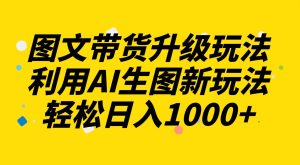 图文带货升级玩法2.0分享，利用AI生图新玩法，每天半小时轻松日入1000+网赚项目-副业赚钱-互联网创业-资源整合众享汇研习社