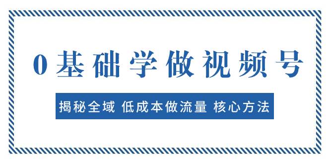 0基础学做视频号:揭秘全域 低成本做流量 核心方法 快速出爆款 轻松变现网赚项目-副业赚钱-互联网创业-资源整合众享汇研习社