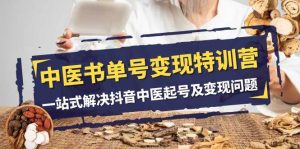 中医-书单号变现特训营,一站式解决抖音中医起号及变现问题(14节课)网赚项目-副业赚钱-互联网创业-资源整合众享汇研习社