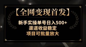 【全网变现首发】新手实操单号日入500+，渠道收益稳定，项目可批量放大网赚项目-副业赚钱-互联网创业-资源整合众享汇研习社
