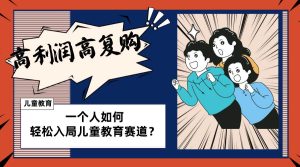 儿童教育赛道怎么做？适合个人的操盘方法，长期可做，高利润高复购网赚项目-副业赚钱-互联网创业-资源整合众享汇研习社