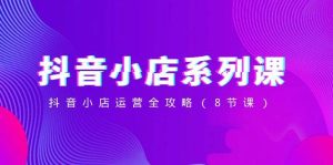 抖音小店-系列课,抖音小店运营全攻略(8节课)网赚项目-副业赚钱-互联网创业-资源整合众享汇研习社