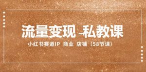 流量变现-私教课：小红书赛道IP  商业  店铺（58节课）网赚项目-副业赚钱-互联网创业-资源整合众享汇研习社