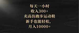 每天一小时，收入300+，卖高仿跑步运动鞋，新手也能轻松，月入10000+网赚项目-副业赚钱-互联网创业-资源整合众享汇研习社
