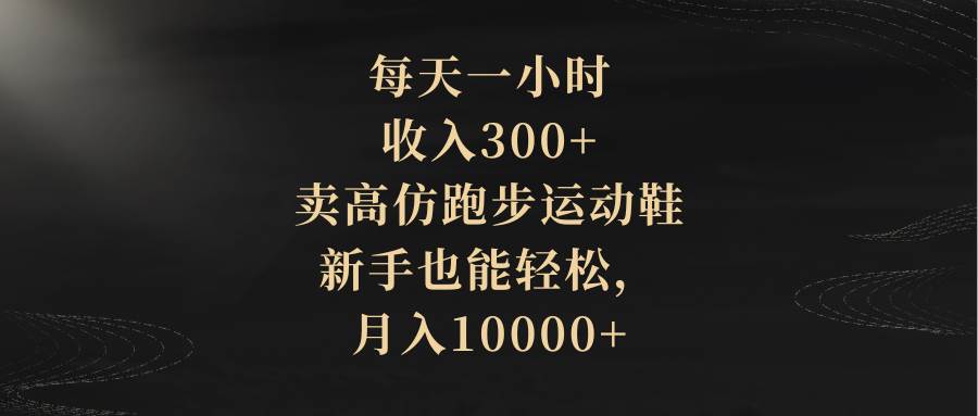 每天一小时，收入300+，卖高仿跑步运动鞋，新手也能轻松，月入10000+网赚项目-副业赚钱-互联网创业-资源整合众享汇研习社