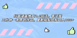 抖音漫画推文3.0玩法，零门槛，三分钟一条原创作品，复制粘贴轻松日入300+网赚项目-副业赚钱-互联网创业-资源整合众享汇研习社