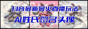 抖音最新最火Ai姓氏签名头像直播玩法(含开播视频教程+头像AI自动生成软件)网赚项目-副业赚钱-互联网创业-资源整合众享汇研习社