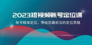 2023短视频账号-定位课,账号精准定位,带给您最前沿的定位思路(21节课)网赚项目-副业赚钱-互联网创业-资源整合众享汇研习社
