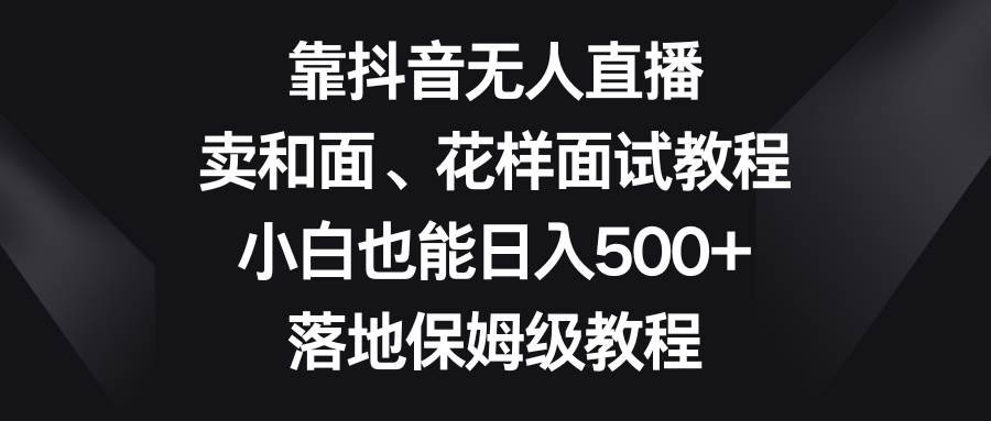 靠抖音无人直播，卖和面、花样面试教程，小白也能日入500+，落地保姆级教程网赚项目-副业赚钱-互联网创业-资源整合众享汇研习社