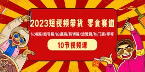 2023短视频带货 零食赛道 认知篇/起号篇/拍摄篇/剪辑篇/运营篇/热门篇/等等网赚项目-副业赚钱-互联网创业-资源整合众享汇研习社