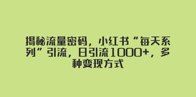 揭秘流量密码，小红书“每天系列”引流，日引流1000+，多种变现方式网赚项目-副业赚钱-互联网创业-资源整合众享汇研习社