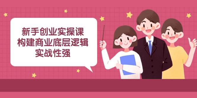 新手创业实操课:构建商业底层逻辑,实战性强(45节课)网赚项目-副业赚钱-互联网创业-资源整合众享汇研习社