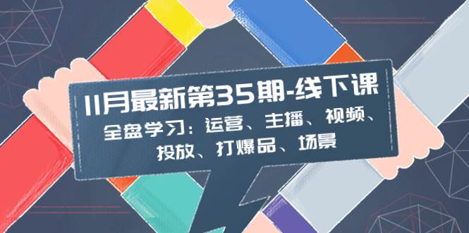 11月最新-35期-线下课：全盘学习：运营、主播、视频、投放、打爆品、场景网赚项目-副业赚钱-互联网创业-资源整合众享汇研习社