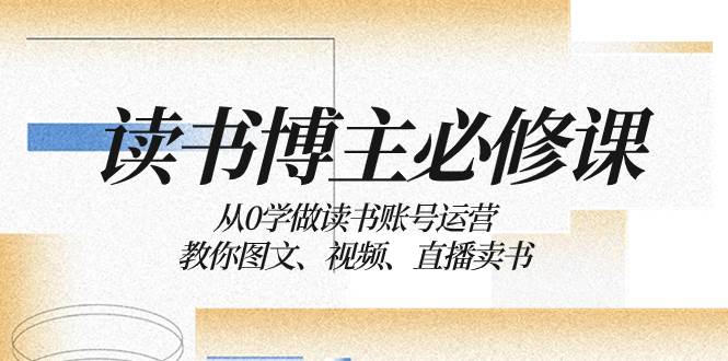 读书 博主 必修课：从0学做读书账号运营：教你图文、视频、直播卖书网赚项目-副业赚钱-互联网创业-资源整合众享汇研习社
