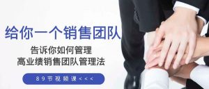 给你一个销售团队,告诉你如何管理,高业绩销售团队管理法(89节课)网赚项目-副业赚钱-互联网创业-资源整合众享汇研习社
