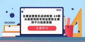 主播运营型实战训练营-第34期 从底层到起号到运营型主播到千川投放思路网赚项目-副业赚钱-互联网创业-资源整合众享汇研习社