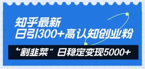 知乎最新日引300+高认知创业粉，“割韭菜”日稳定变现5000+网赚项目-副业赚钱-互联网创业-资源整合众享汇研习社