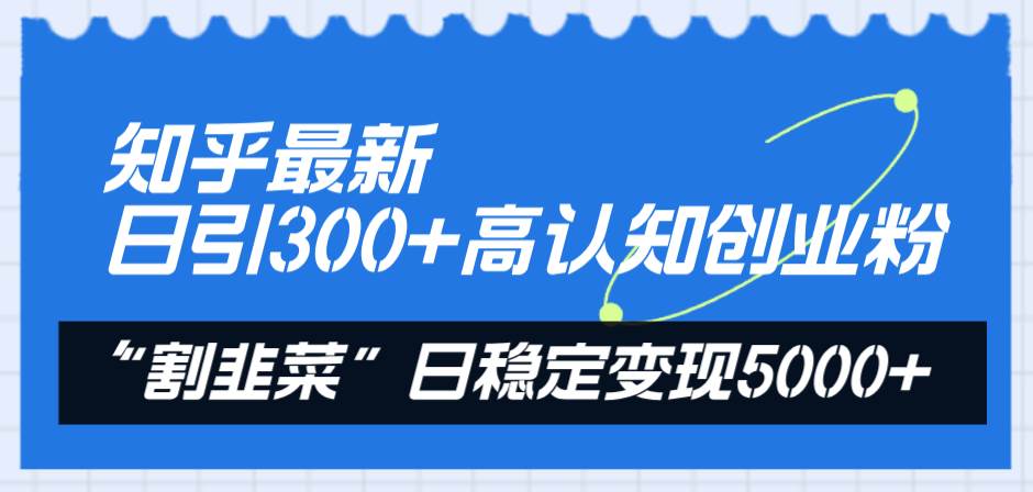 知乎最新日引300+高认知创业粉，“割韭菜”日稳定变现5000+网赚项目-副业赚钱-互联网创业-资源整合众享汇研习社
