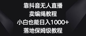 靠抖音无人直播，卖编绳教程，小白也能日入1000+，落地保姆级教程网赚项目-副业赚钱-互联网创业-资源整合众享汇研习社