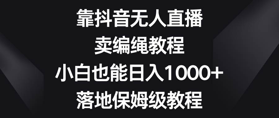靠抖音无人直播，卖编绳教程，小白也能日入1000+，落地保姆级教程网赚项目-副业赚钱-互联网创业-资源整合众享汇研习社