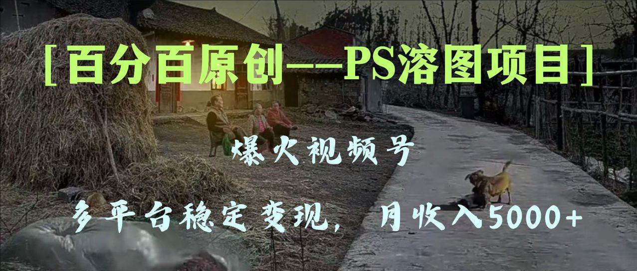 百分百原创,多平台稳定变现5000+,爆火视频号的PS溶图项目,手把手教你上手!网赚项目-副业赚钱-互联网创业-资源整合众享汇研习社
