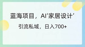 蓝海项目,AI‘家居设计’ 引流私域,日入700+网赚项目-副业赚钱-互联网创业-资源整合众享汇研习社