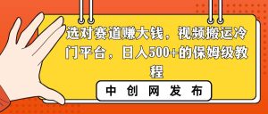 选对赛道赚大钱,视频搬运冷门平台,日入500+的保姆级教程网赚项目-副业赚钱-互联网创业-资源整合众享汇研习社