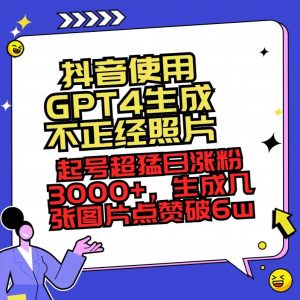 抖音使用GPT4生成不正经照片，起号超猛日涨粉3000+，生成几张图片点赞破6w+网赚项目-副业赚钱-互联网创业-资源整合众享汇研习社