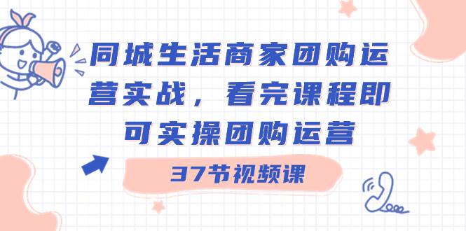 同城生活商家团购运营实战，看完课程即可实操团购运营（37节课）网赚项目-副业赚钱-互联网创业-资源整合众享汇研习社