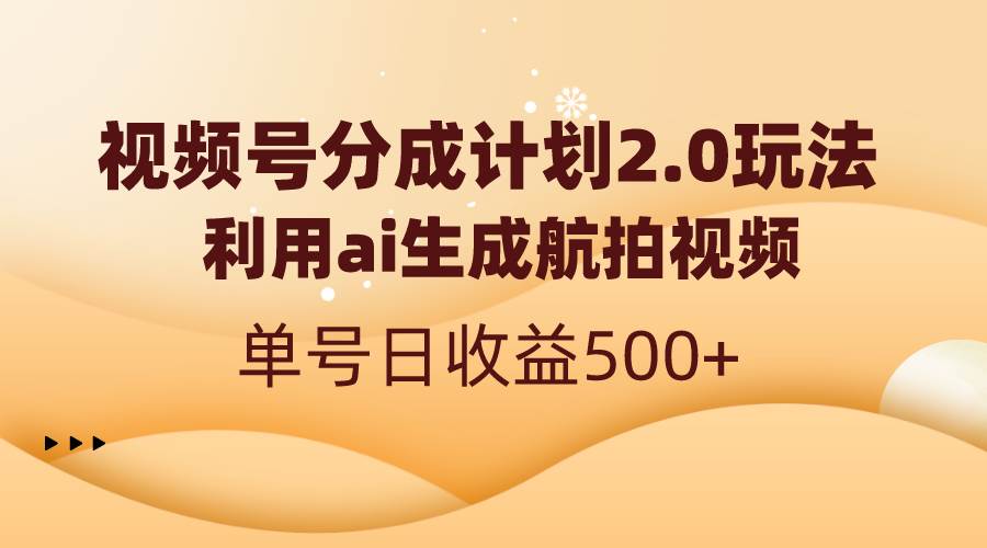 视频号分成计划2.0,利用ai生成航拍视频,单号日收益500+网赚项目-副业赚钱-互联网创业-资源整合众享汇研习社