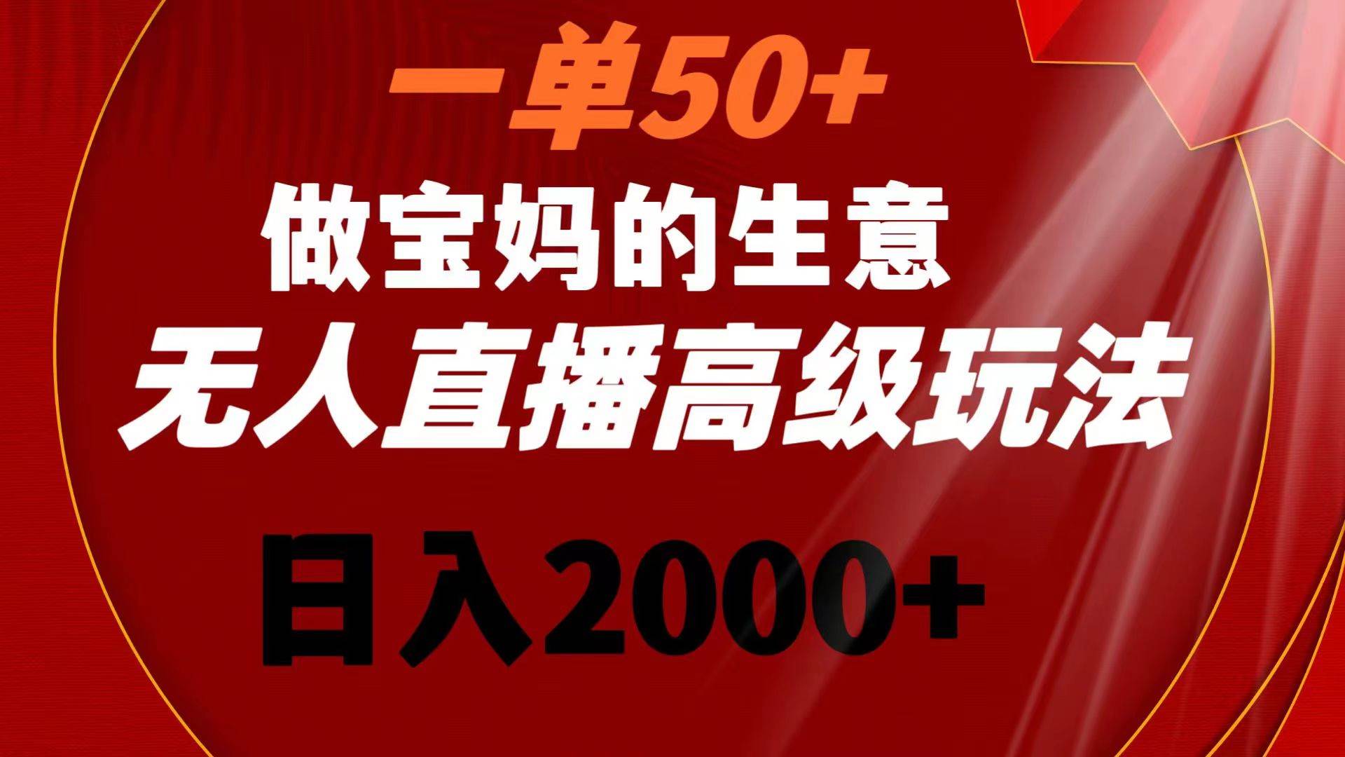 一单50+做宝妈的生意 无人直播高级玩法 日入2000+网赚项目-副业赚钱-互联网创业-资源整合众享汇研习社