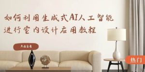 如何利用生成式AI人工智能进行室内设计应用教程（22节课）网赚项目-副业赚钱-互联网创业-资源整合众享汇研习社