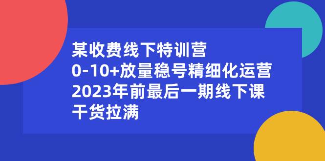 某收费线下特训营:0-10+放量稳号精细化运营,2023年前最后一期线下课,干货拉满网赚项目-副业赚钱-互联网创业-资源整合众享汇研习社