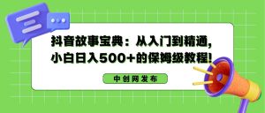 抖音故事宝典：从入门到精通，小白日入500+的保姆级教程！网赚项目-副业赚钱-互联网创业-资源整合众享汇研习社