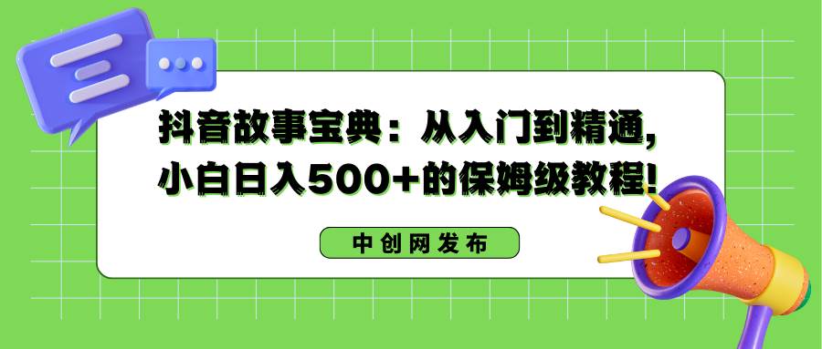 抖音故事宝典:从入门到精通,小白日入500+的保姆级教程!网赚项目-副业赚钱-互联网创业-资源整合众享汇研习社
