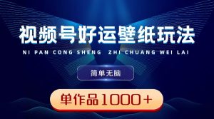 视频号好运壁纸玩法，简单无脑 ，发一个爆一个，单作品收益1000＋网赚项目-副业赚钱-互联网创业-资源整合众享汇研习社