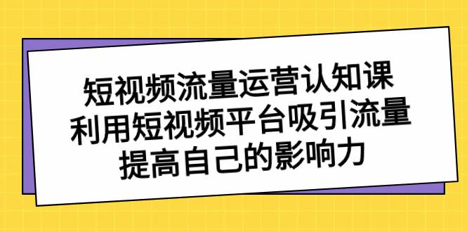 短视频流量-运营认知课，利用短视频平台吸引流量，提高自己的影响力网赚项目-副业赚钱-互联网创业-资源整合众享汇研习社