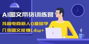 AI图文带货训练营:抖音电商新人0基础学,几张图文能赚1.4w+网赚项目-副业赚钱-互联网创业-资源整合众享汇研习社