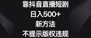 靠抖音直播短剧,日入500+,新方法、不提示版权违规网赚项目-副业赚钱-互联网创业-资源整合众享汇研习社