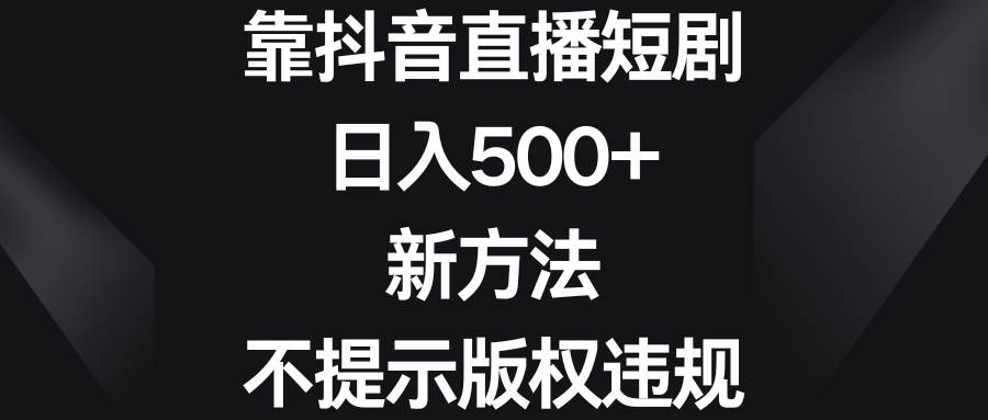 靠抖音直播短剧,日入500+,新方法、不提示版权违规网赚项目-副业赚钱-互联网创业-资源整合众享汇研习社