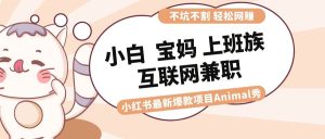 适合小白 宝妈 上班族 大学生互联网兼职 小红书爆款项目Animal秀,月入1W网赚项目-副业赚钱-互联网创业-资源整合众享汇研习社