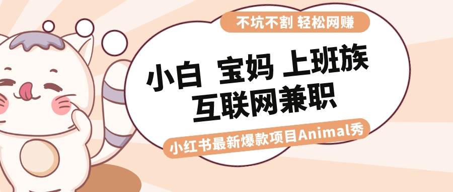 适合小白 宝妈 上班族 大学生互联网兼职 小红书爆款项目Animal秀,月入1W网赚项目-副业赚钱-互联网创业-资源整合众享汇研习社