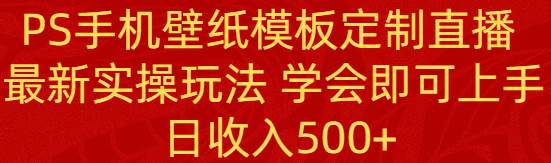PS手机壁纸模板定制直播 最新实操玩法 学会即可上手 日收入500+网赚项目-副业赚钱-互联网创业-资源整合众享汇研习社